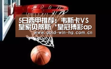 5日西甲推荐:韦斯卡VS皇家贝蒂斯‘皇冠搏彩app’(图1) 皇冠app